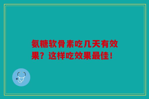 氨糖软骨素吃几天有效果？这样吃效果最佳！