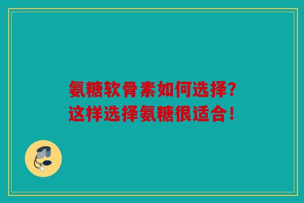 氨糖软骨素如何选择？这样选择氨糖很适合！