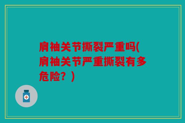 肩袖关节撕裂严重吗(肩袖关节严重撕裂有多危险？)