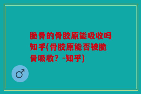脆骨的骨胶原能吸收吗知乎(骨胶原能否被脆骨吸收？-知乎)
