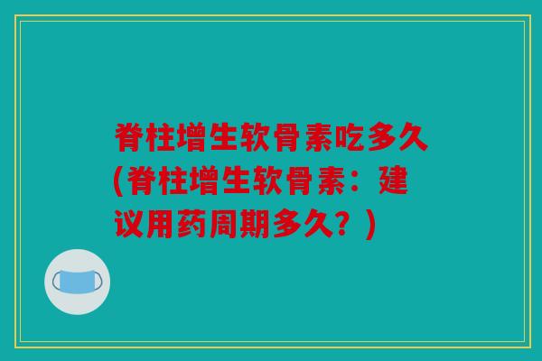 脊柱增生软骨素吃多久(脊柱增生软骨素：建议用药周期多久？)
