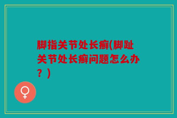 脚指关节处长癣(脚趾关节处长癣问题怎么办？)