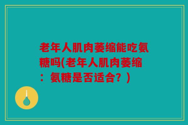 老年人肌肉萎缩能吃氨糖吗(老年人肌肉萎缩：氨糖是否适合？)