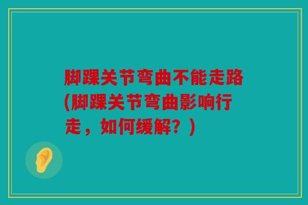 脚踝关节弯曲不能走路(脚踝关节弯曲影响行走，如何缓解？)