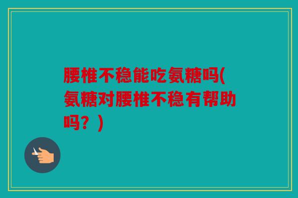 腰椎不稳能吃氨糖吗(氨糖对腰椎不稳有帮助吗？)