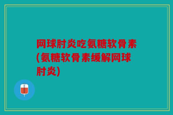 网球肘炎吃氨糖软骨素(氨糖软骨素缓解网球肘炎)