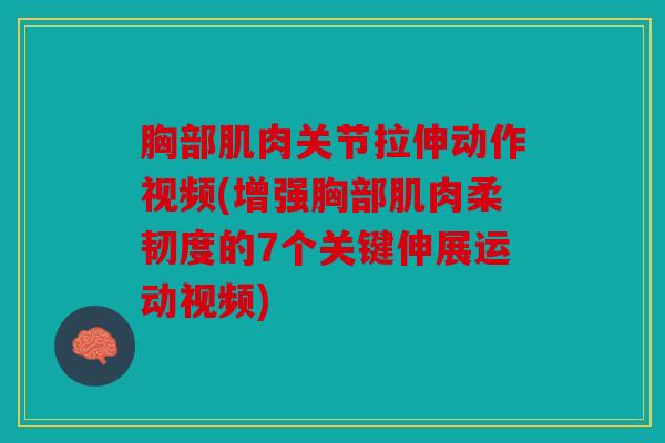 胸部肌肉关节拉伸动作视频(增强胸部肌肉柔韧度的7个关键伸展运动视频)