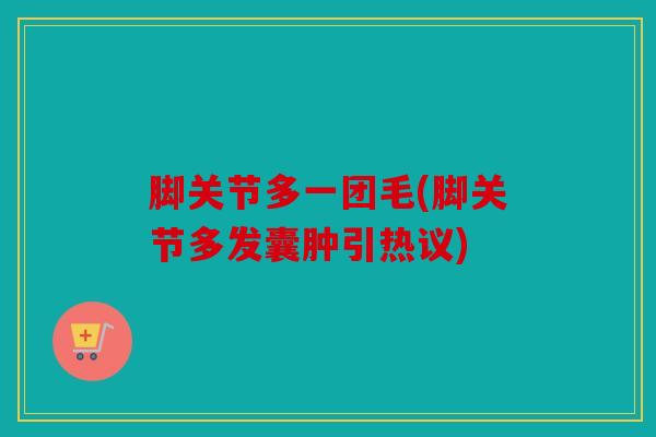 脚关节多一团毛(脚关节多发囊肿引热议)