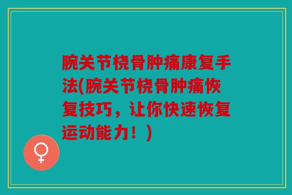腕关节桡骨肿痛康复手法(腕关节桡骨肿痛恢复技巧，让你快速恢复运动能力！)