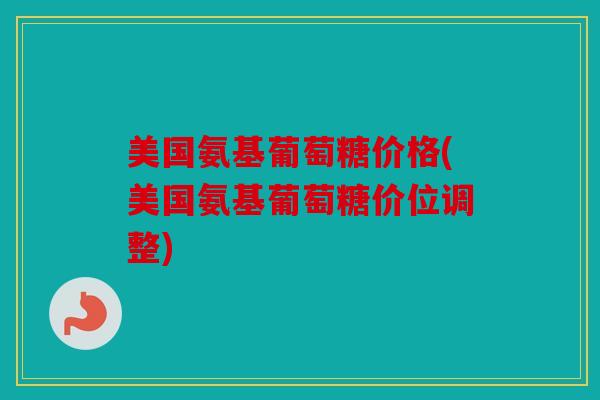 美国氨基葡萄糖价格(美国氨基葡萄糖价位调整)-第1张图片-关节骑士