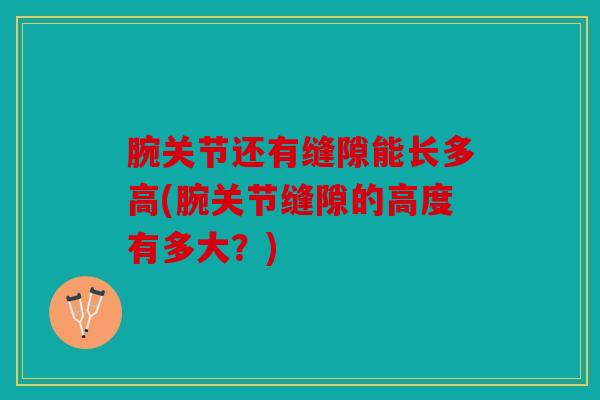 腕关节还有缝隙能长多高(腕关节缝隙的高度有多大？)