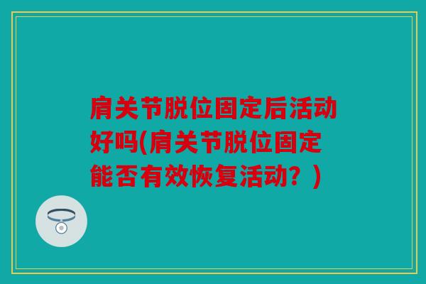 肩关节脱位固定后活动好吗(肩关节脱位固定能否有效恢复活动？)