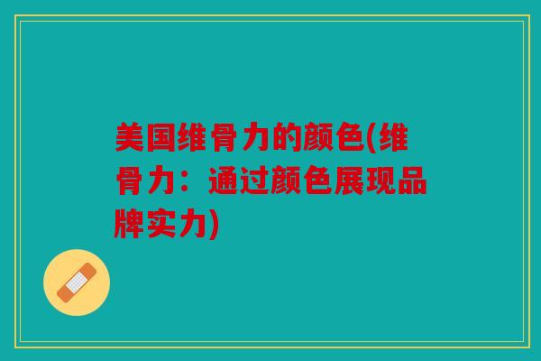 美国维骨力的颜色(维骨力：通过颜色展现品牌实力)