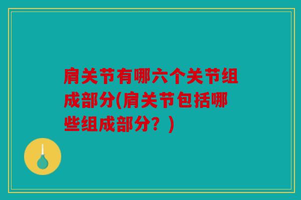 肩关节有哪六个关节组成部分(肩关节包括哪些组成部分？)