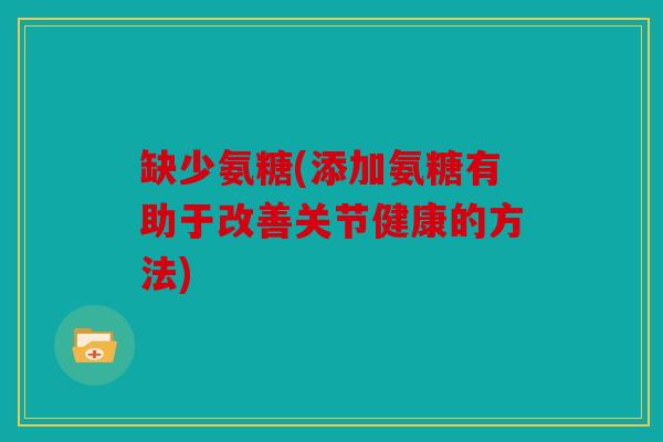 缺少氨糖(添加氨糖有助于改善关节健康的方法)