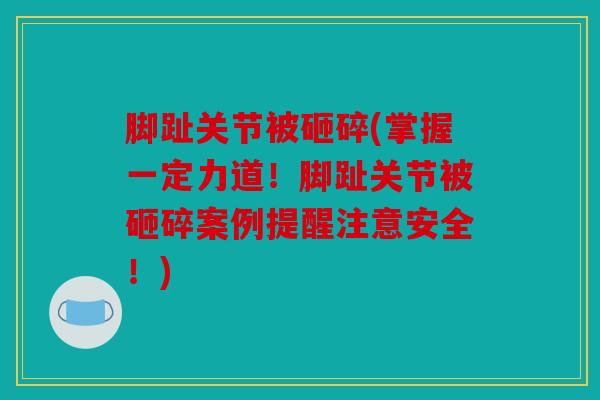 脚趾关节被砸碎(掌握一定力道！脚趾关节被砸碎案例提醒注意安全！)