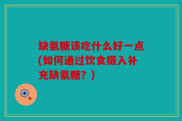 缺氨糖该吃什么好一点(如何通过饮食摄入补充缺氨糖？)