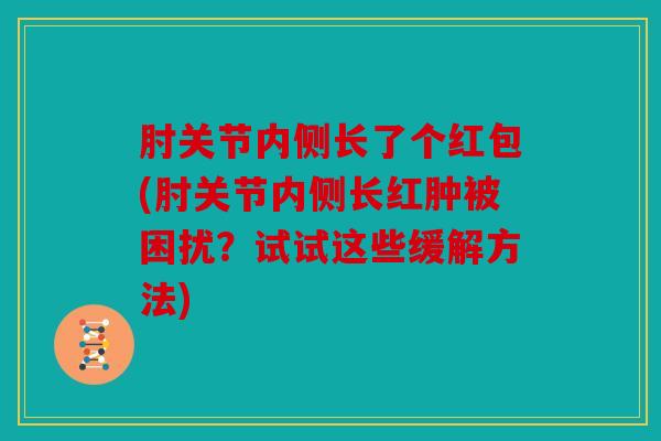 肘关节内侧长了个红包(肘关节内侧长红肿被困扰？试试这些缓解方法)
