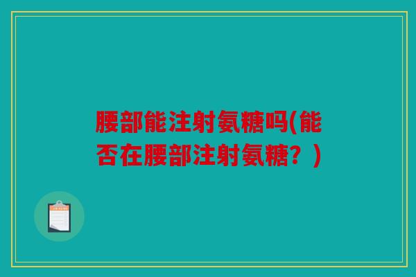 腰部能注射氨糖吗(能否在腰部注射氨糖？)