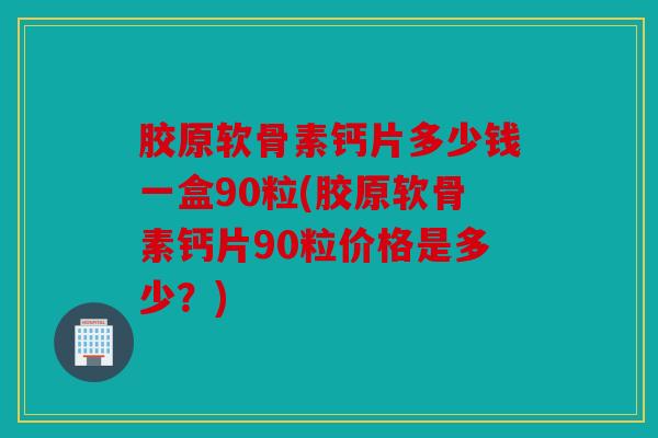 胶原软骨素钙片多少钱一盒90粒(胶原软骨素钙片90粒价格是多少？)