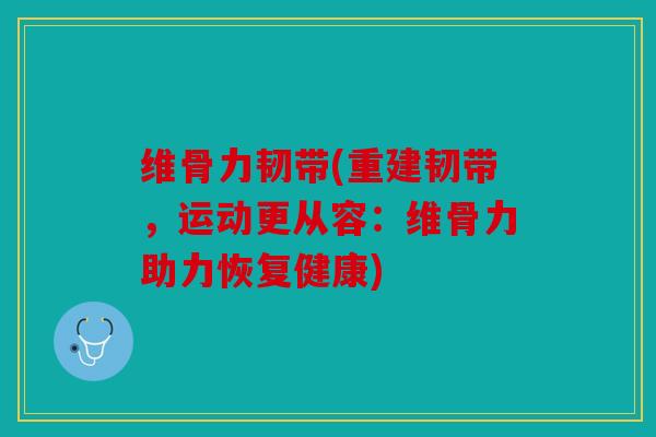 维骨力韧带(重建韧带，运动更从容：维骨力助力恢复健康)