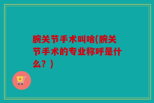 腕关节手术叫啥(腕关节手术的专业称呼是什么？)