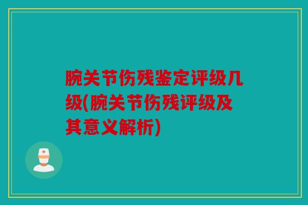 腕关节伤残鉴定评级几级(腕关节伤残评级及其意义解析)