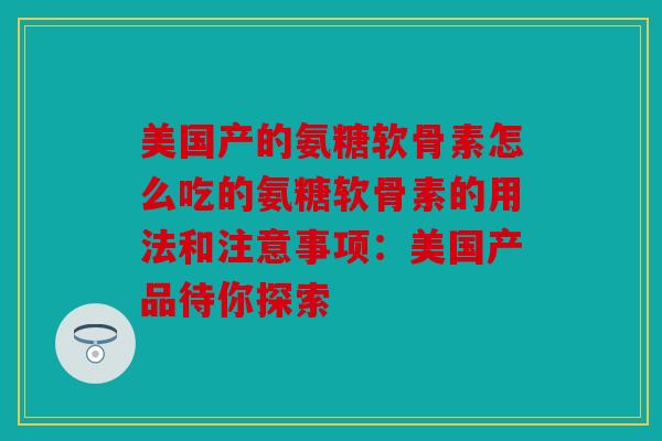 美国产的氨糖软骨素怎么吃的氨糖软骨素的用法和注意事项：美国产品待你探索