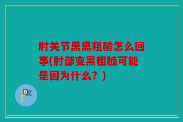 肘关节黑黑粗糙怎么回事(肘部变黑粗糙可能是因为什么？)