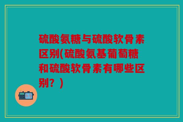 硫酸氨糖与硫酸软骨素区别(硫酸氨基葡萄糖和硫酸软骨素有哪些区别？)