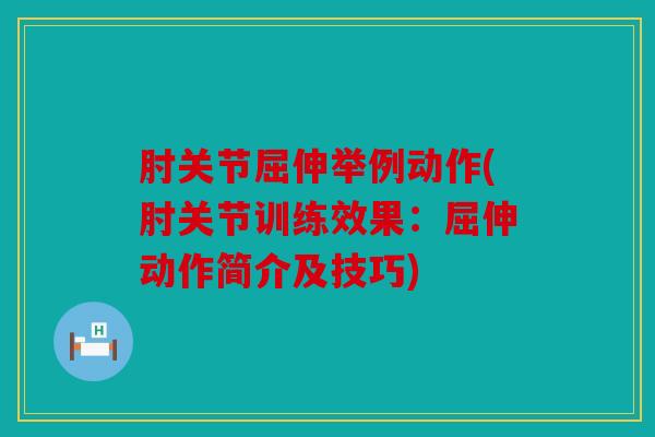 肘关节屈伸举例动作(肘关节训练效果：屈伸动作简介及技巧)