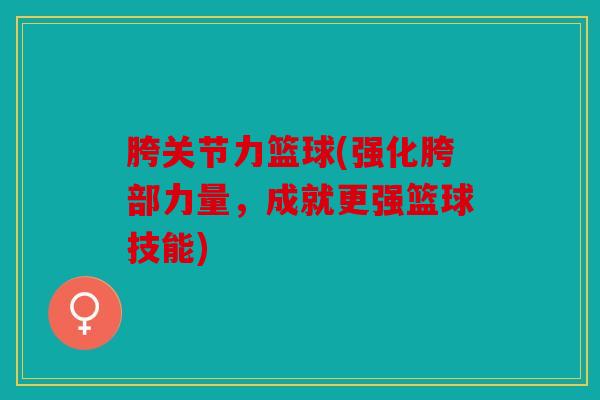 胯关节力篮球(强化胯部力量，成就更强篮球技能)