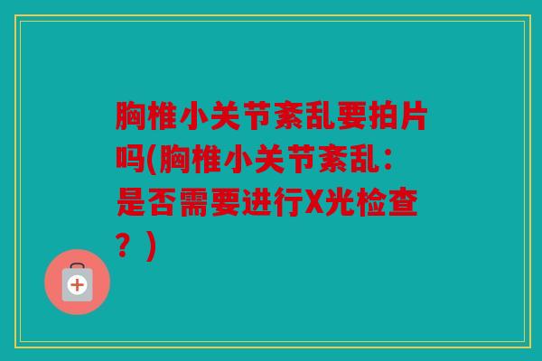 胸椎小关节紊乱要拍片吗(胸椎小关节紊乱：是否需要进行X光检查？)