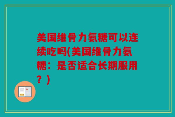 美国维骨力氨糖可以连续吃吗(美国维骨力氨糖：是否适合长期服用？)