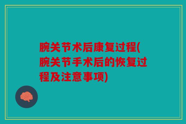 腕关节术后康复过程(腕关节手术后的恢复过程及注意事项)