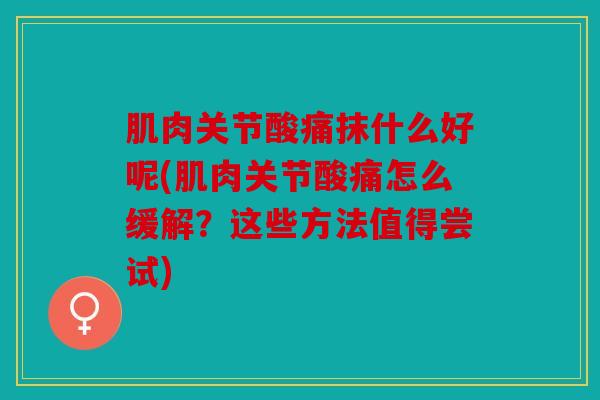 肌肉关节酸痛抹什么好呢(肌肉关节酸痛怎么缓解？这些方法值得尝试)