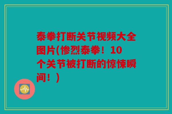 泰拳打断关节视频大全图片(惨烈泰拳！10个关节被打断的惊悚瞬间！)