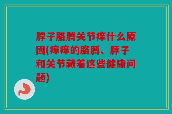 脖子胳膊关节痒什么原因(痒痒的胳膊、脖子和关节藏着这些健康问题)