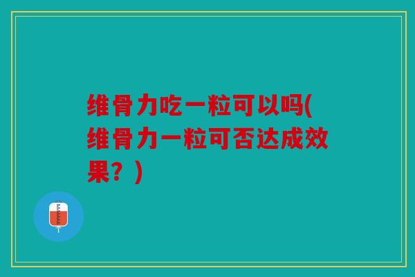 维骨力吃一粒可以吗(维骨力一粒可否达成效果？)