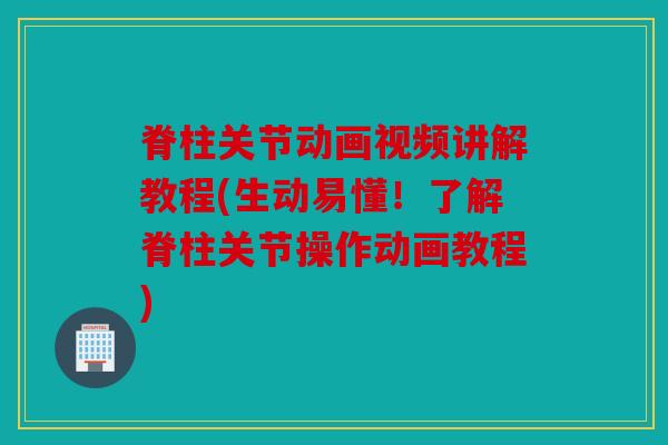 脊柱关节动画视频讲解教程(生动易懂！了解脊柱关节操作动画教程)