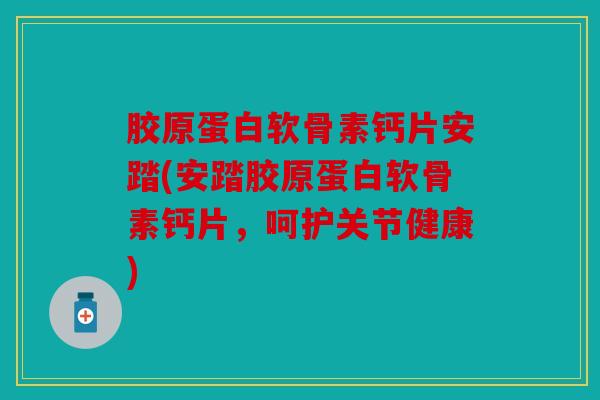 胶原蛋白软骨素钙片安踏(安踏胶原蛋白软骨素钙片，呵护关节健康)