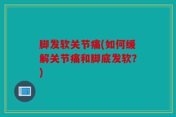脚发软关节痛(如何缓解关节痛和脚底发软？)