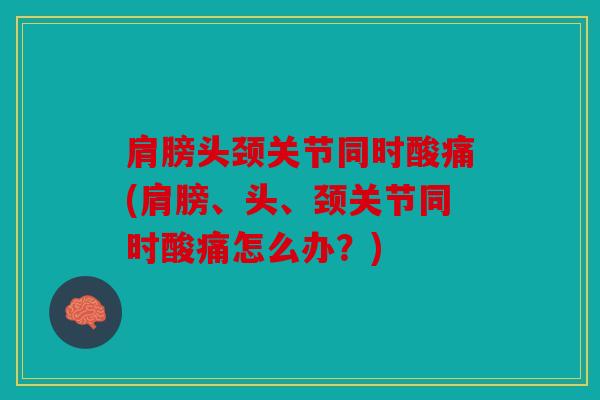 肩膀头颈关节同时酸痛(肩膀、头、颈关节同时酸痛怎么办？)