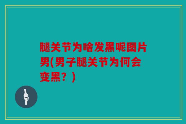 腿关节为啥发黑呢图片男(男子腿关节为何会变黑？)