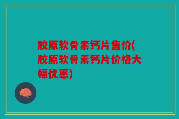 胶原软骨素钙片售价(胶原软骨素钙片价格大幅优惠)