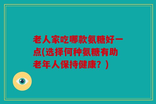 老人家吃哪款氨糖好一点(选择何种氨糖有助老年人保持健康？)