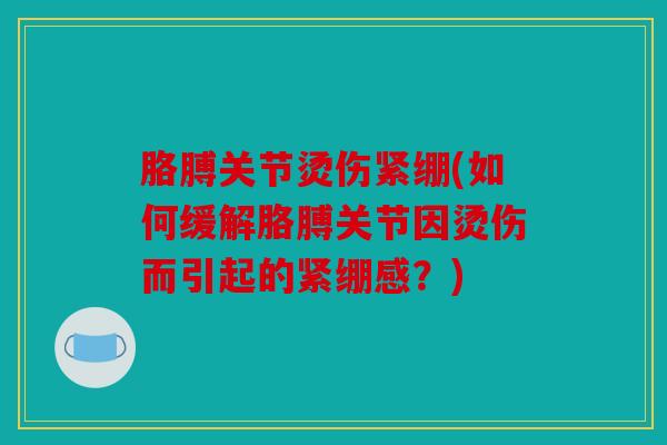 胳膊关节烫伤紧绷(如何缓解胳膊关节因烫伤而引起的紧绷感？)