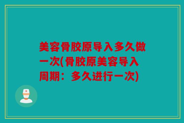 美容骨胶原导入多久做一次(骨胶原美容导入周期：多久进行一次)