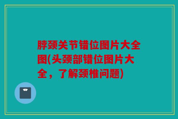 脖颈关节错位图片大全图(头颈部错位图片大全，了解颈椎问题)
