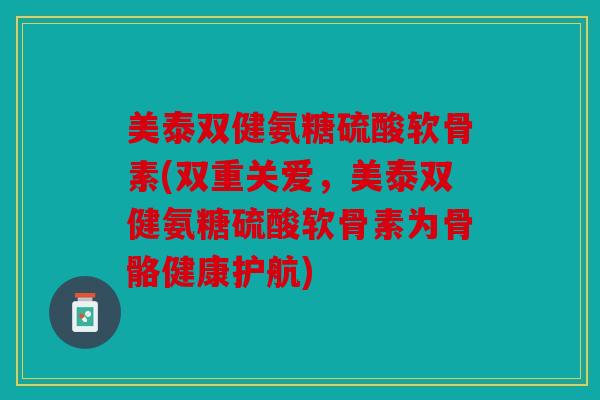 美泰双健氨糖硫酸软骨素(双重关爱，美泰双健氨糖硫酸软骨素为骨骼健康护航)